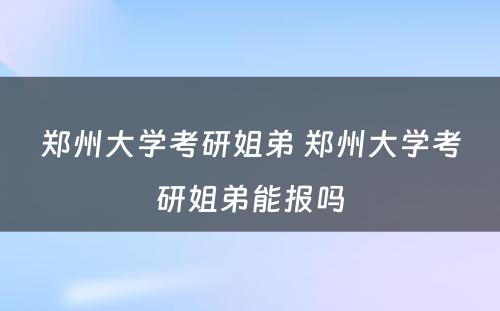 郑州大学考研姐弟 郑州大学考研姐弟能报吗