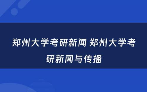 郑州大学考研新闻 郑州大学考研新闻与传播