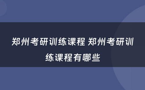 郑州考研训练课程 郑州考研训练课程有哪些