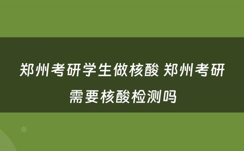 郑州考研学生做核酸 郑州考研需要核酸检测吗