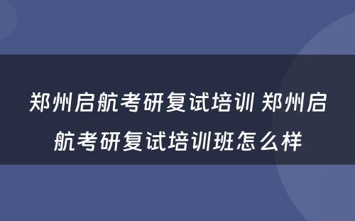 郑州启航考研复试培训 郑州启航考研复试培训班怎么样