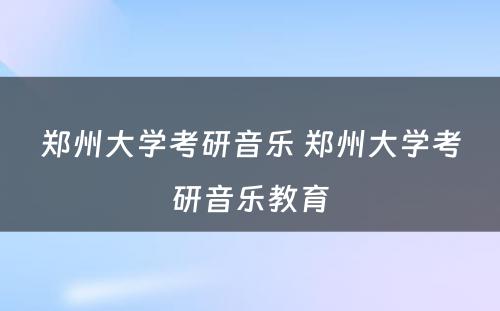 郑州大学考研音乐 郑州大学考研音乐教育
