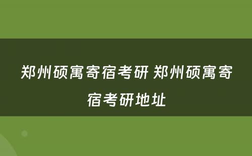 郑州硕寓寄宿考研 郑州硕寓寄宿考研地址