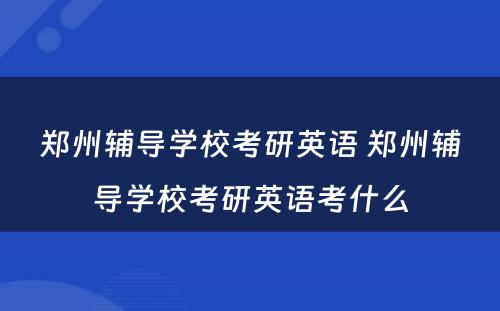 郑州辅导学校考研英语 郑州辅导学校考研英语考什么