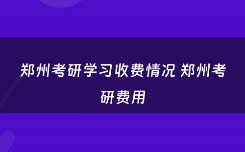 郑州考研学习收费情况 郑州考研费用