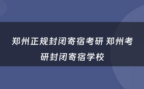 郑州正规封闭寄宿考研 郑州考研封闭寄宿学校