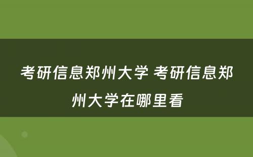 考研信息郑州大学 考研信息郑州大学在哪里看