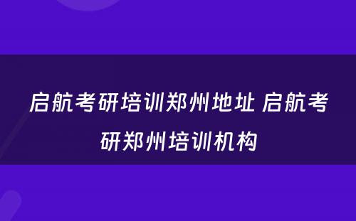 启航考研培训郑州地址 启航考研郑州培训机构