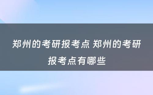 郑州的考研报考点 郑州的考研报考点有哪些