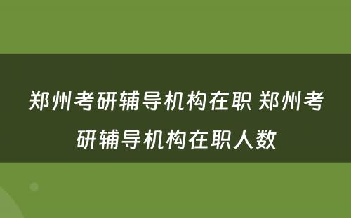 郑州考研辅导机构在职 郑州考研辅导机构在职人数