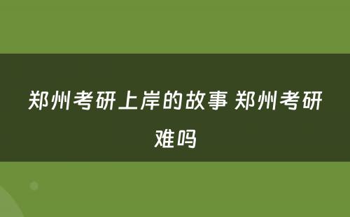 郑州考研上岸的故事 郑州考研难吗
