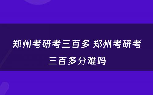 郑州考研考三百多 郑州考研考三百多分难吗
