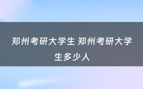 郑州考研大学生 郑州考研大学生多少人