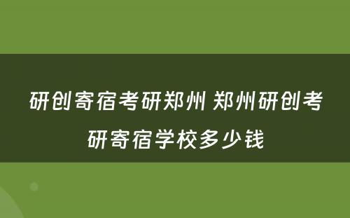 研创寄宿考研郑州 郑州研创考研寄宿学校多少钱