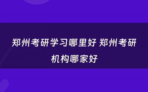 郑州考研学习哪里好 郑州考研机构哪家好