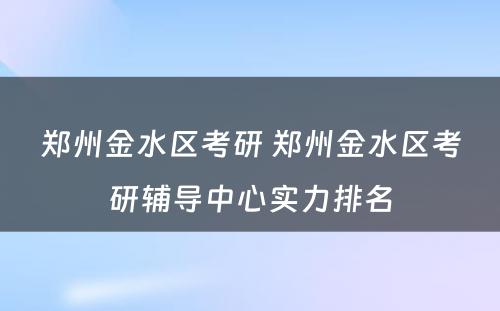 郑州金水区考研 郑州金水区考研辅导中心实力排名