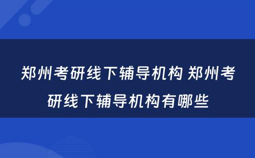郑州考研线下辅导机构 郑州考研线下辅导机构有哪些