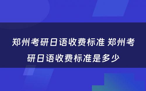 郑州考研日语收费标准 郑州考研日语收费标准是多少