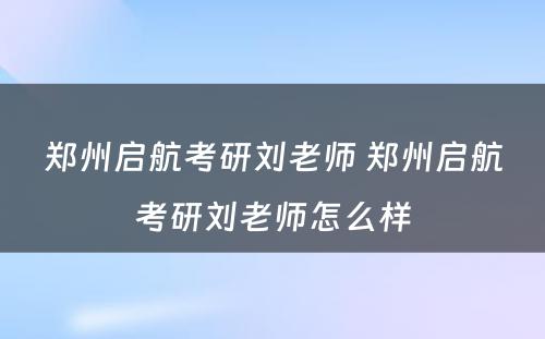 郑州启航考研刘老师 郑州启航考研刘老师怎么样