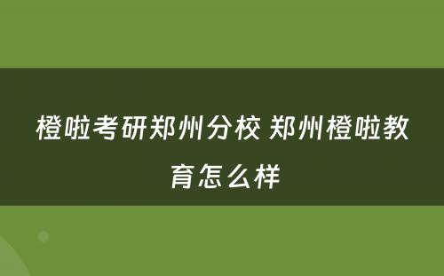 橙啦考研郑州分校 郑州橙啦教育怎么样