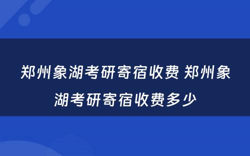 郑州象湖考研寄宿收费 郑州象湖考研寄宿收费多少