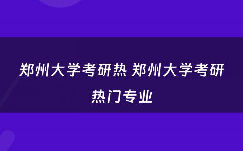 郑州大学考研热 郑州大学考研热门专业