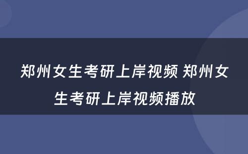 郑州女生考研上岸视频 郑州女生考研上岸视频播放