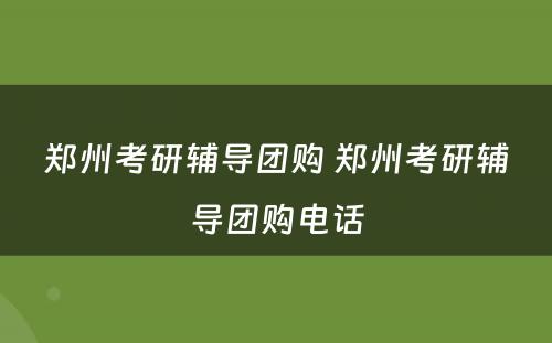 郑州考研辅导团购 郑州考研辅导团购电话