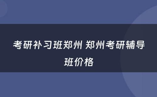考研补习班郑州 郑州考研辅导班价格