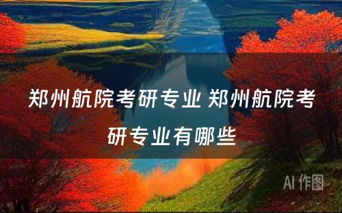 郑州航院考研专业 郑州航院考研专业有哪些