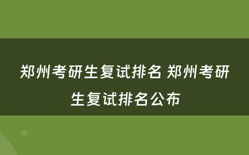 郑州考研生复试排名 郑州考研生复试排名公布