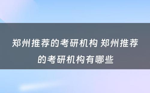 郑州推荐的考研机构 郑州推荐的考研机构有哪些