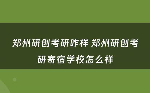 郑州研创考研咋样 郑州研创考研寄宿学校怎么样