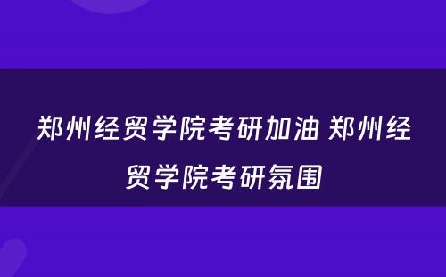 郑州经贸学院考研加油 郑州经贸学院考研氛围