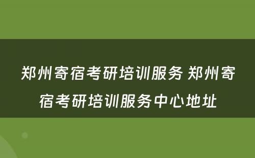 郑州寄宿考研培训服务 郑州寄宿考研培训服务中心地址