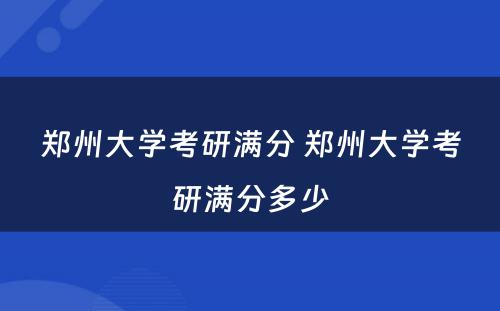 郑州大学考研满分 郑州大学考研满分多少