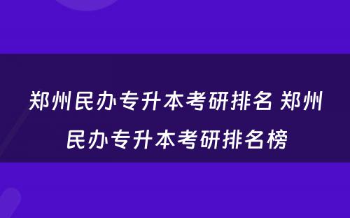 郑州民办专升本考研排名 郑州民办专升本考研排名榜