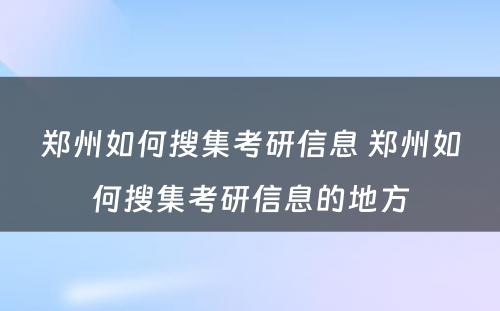 郑州如何搜集考研信息 郑州如何搜集考研信息的地方
