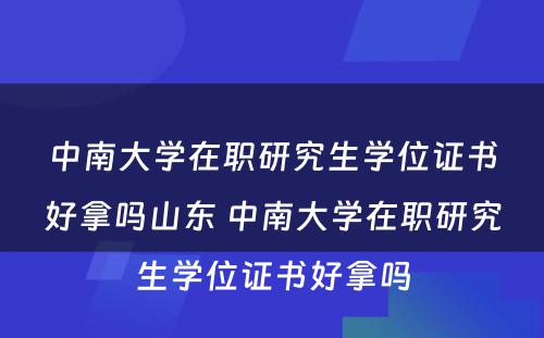 中南大学在职研究生学位证书好拿吗山东 中南大学在职研究生学位证书好拿吗