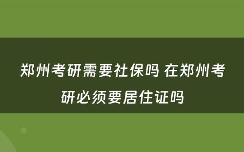 郑州考研需要社保吗 在郑州考研必须要居住证吗