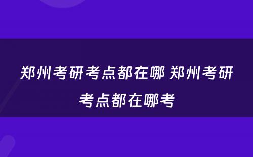 郑州考研考点都在哪 郑州考研考点都在哪考