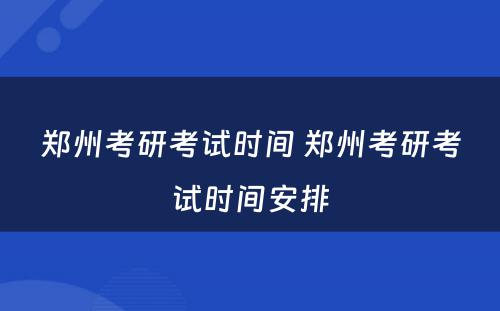 郑州考研考试时间 郑州考研考试时间安排