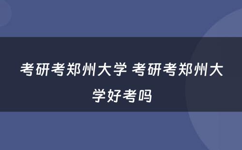 考研考郑州大学 考研考郑州大学好考吗