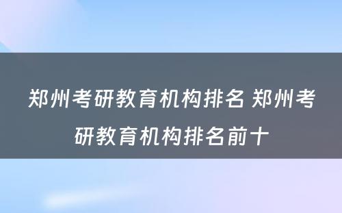 郑州考研教育机构排名 郑州考研教育机构排名前十
