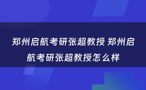 郑州启航考研张超教授 郑州启航考研张超教授怎么样