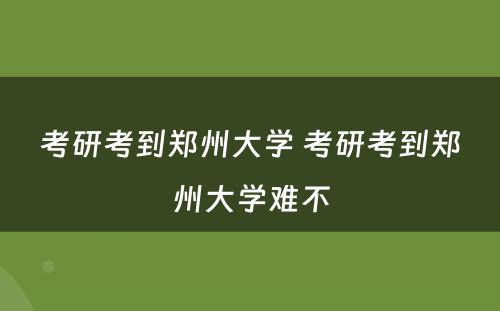 考研考到郑州大学 考研考到郑州大学难不