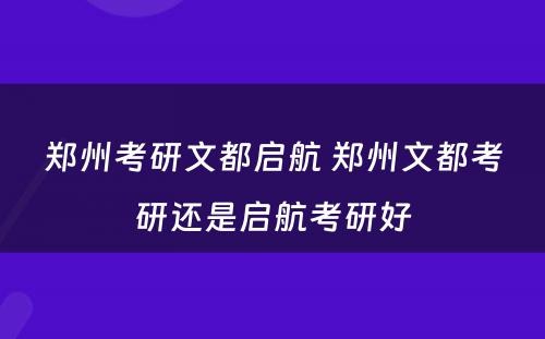 郑州考研文都启航 郑州文都考研还是启航考研好