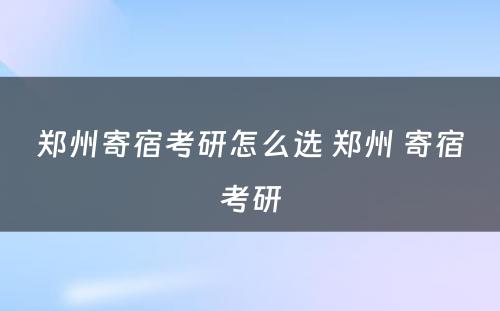 郑州寄宿考研怎么选 郑州 寄宿考研