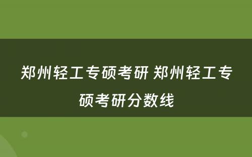 郑州轻工专硕考研 郑州轻工专硕考研分数线