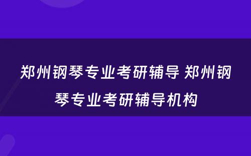 郑州钢琴专业考研辅导 郑州钢琴专业考研辅导机构